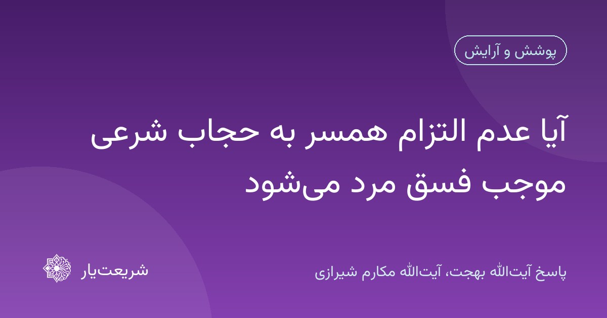 آیا عدم التزام همسر به حجاب شرعی موجب فسق مرد میشود