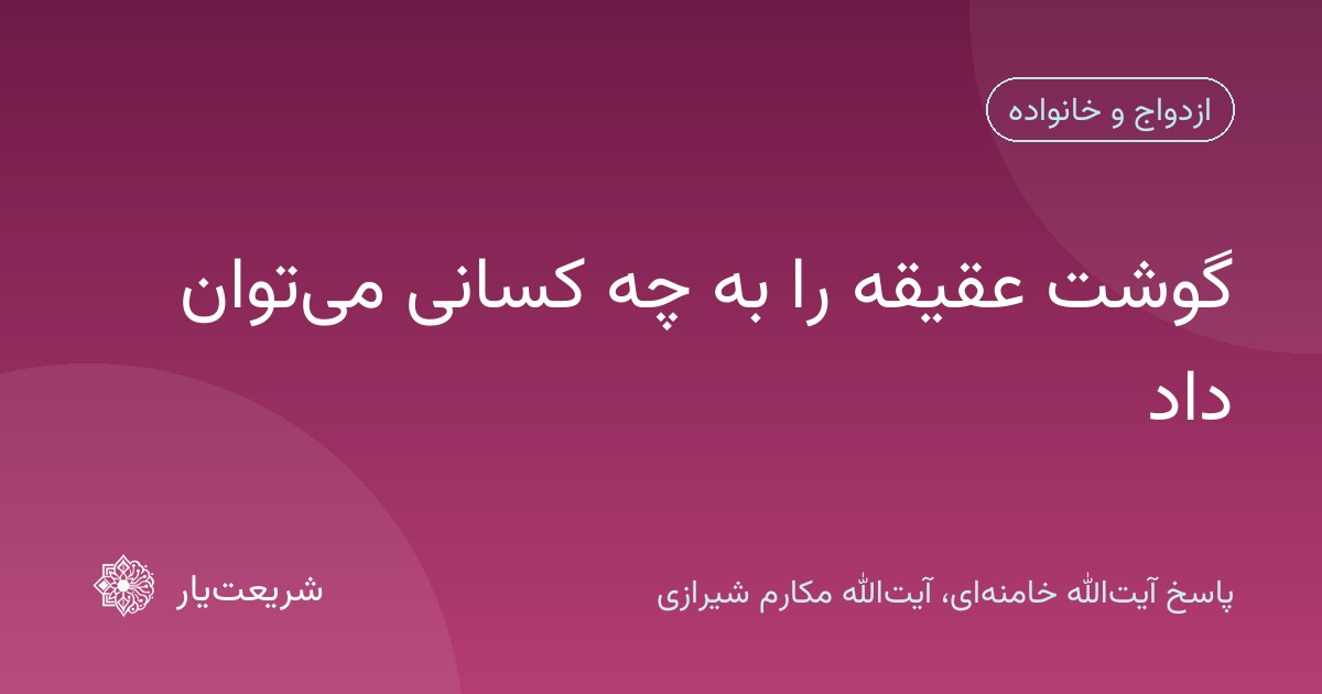 گوشت عقیقه را به چه کسانی میتوان داد